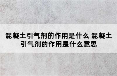 混凝土引气剂的作用是什么 混凝土引气剂的作用是什么意思